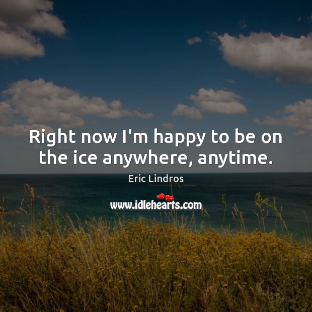 Right now I’m happy to be on the ice anywhere, anytime. Eric Lindros Picture Quote
