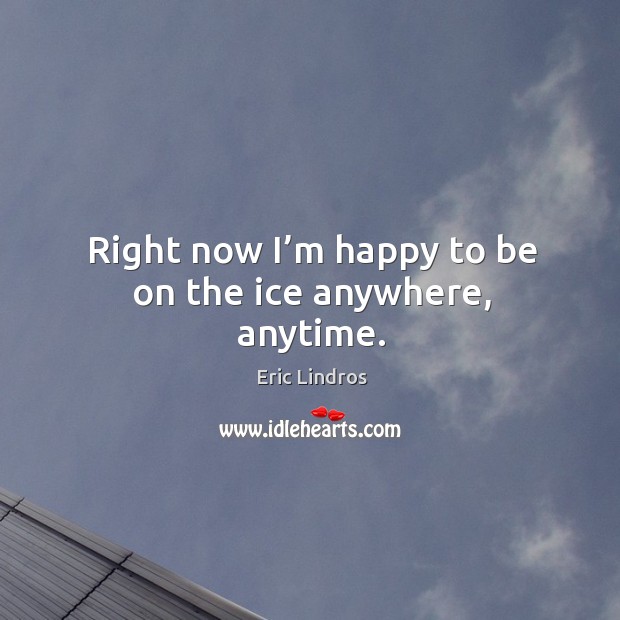 Right now I’m happy to be on the ice anywhere, anytime. Eric Lindros Picture Quote