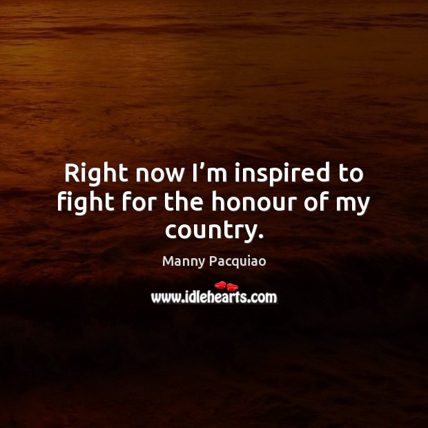 Right now I’m inspired to fight for the honour of my country. Manny Pacquiao Picture Quote