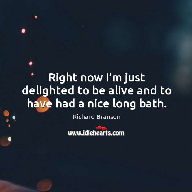Right now I’m just delighted to be alive and to have had a nice long bath. Richard Branson Picture Quote