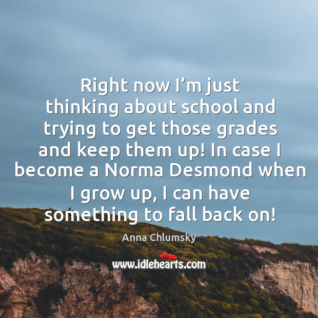 Right now I’m just thinking about school and trying to get those grades and keep them up! Anna Chlumsky Picture Quote