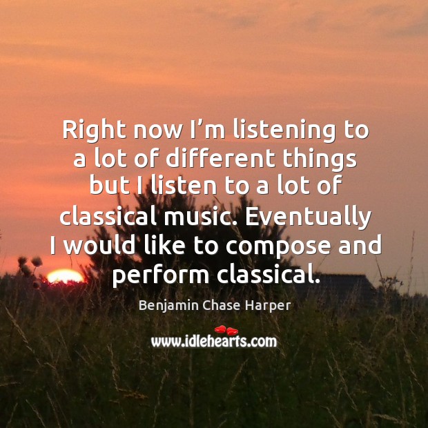 Right now I’m listening to a lot of different things but I listen to a lot of classical music. Benjamin Chase Harper Picture Quote