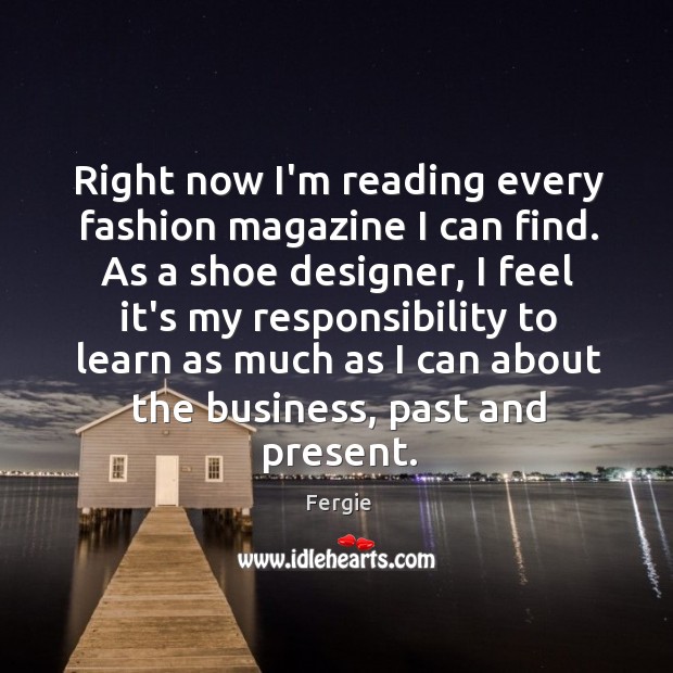 Right now I’m reading every fashion magazine I can find. As a Fergie Picture Quote