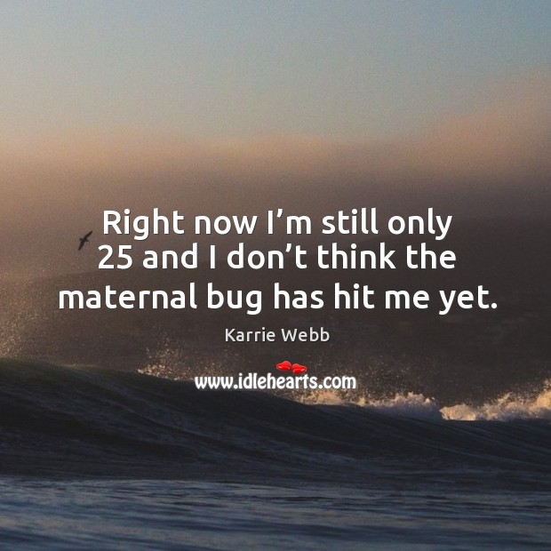 Right now I’m still only 25 and I don’t think the maternal bug has hit me yet. Karrie Webb Picture Quote