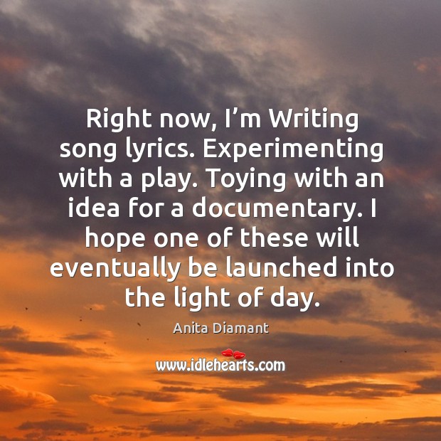 Right now, I’m writing song lyrics. Experimenting with a play. Anita Diamant Picture Quote