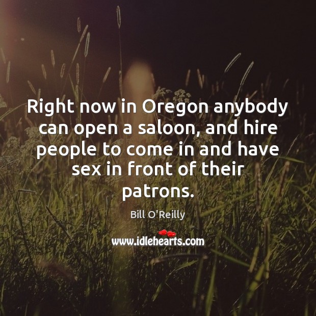 Right now in Oregon anybody can open a saloon, and hire people Bill O’Reilly Picture Quote