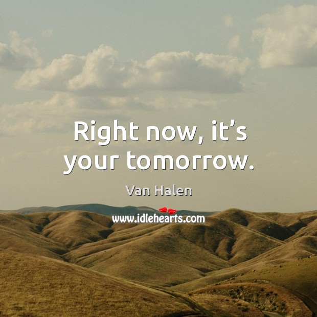 Right now, it’s your tomorrow. Image