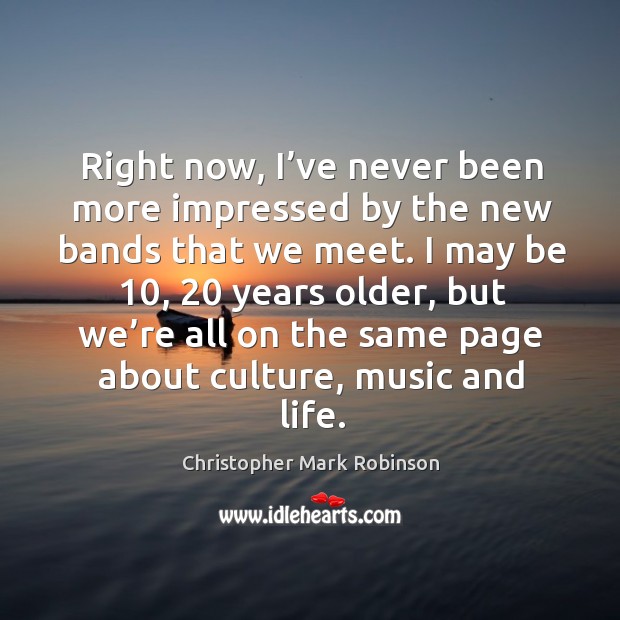 Right now, I’ve never been more impressed by the new bands that we meet. Christopher Mark Robinson Picture Quote