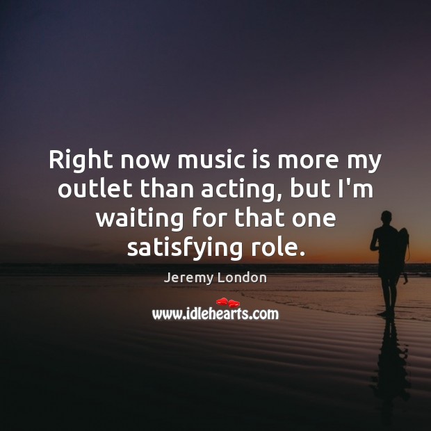 Right now music is more my outlet than acting, but I’m waiting Jeremy London Picture Quote
