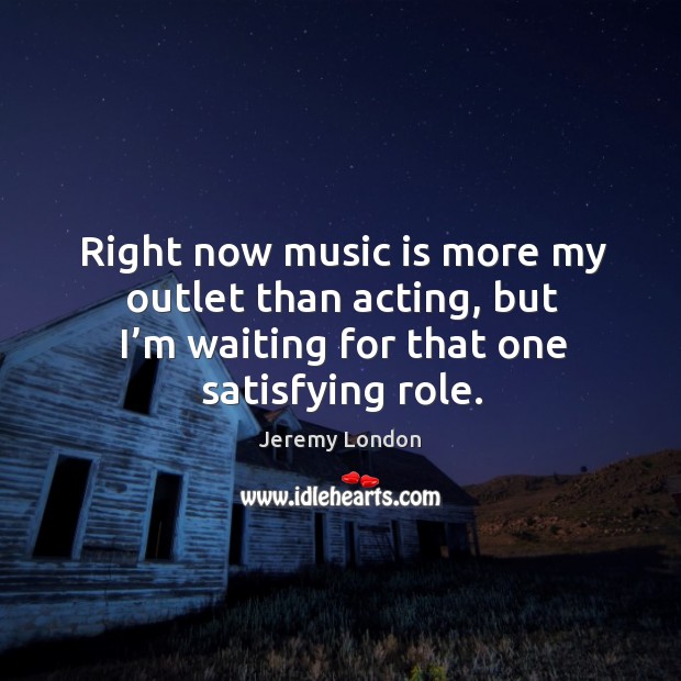 Right now music is more my outlet than acting, but I’m waiting for that one satisfying role. Jeremy London Picture Quote