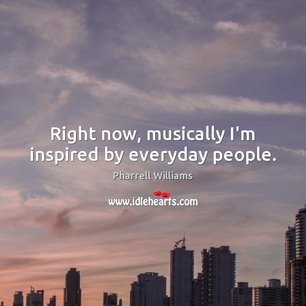 Right now, musically I’m inspired by everyday people. Pharrell Williams Picture Quote