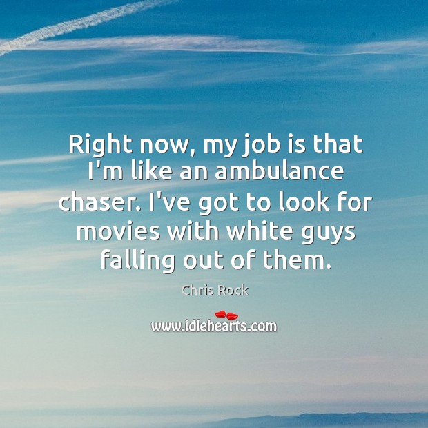Right now, my job is that I’m like an ambulance chaser. I’ve Image