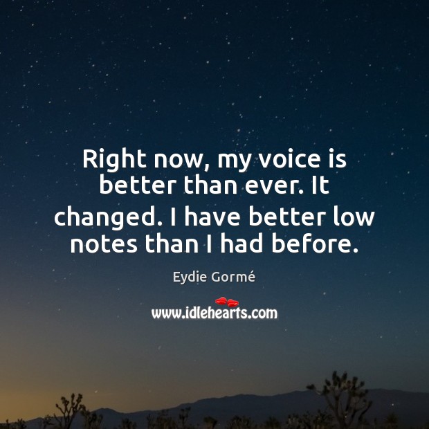 Right now, my voice is better than ever. It changed. I have Image