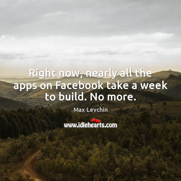Right now, nearly all the apps on Facebook take a week to build. No more. Max Levchin Picture Quote