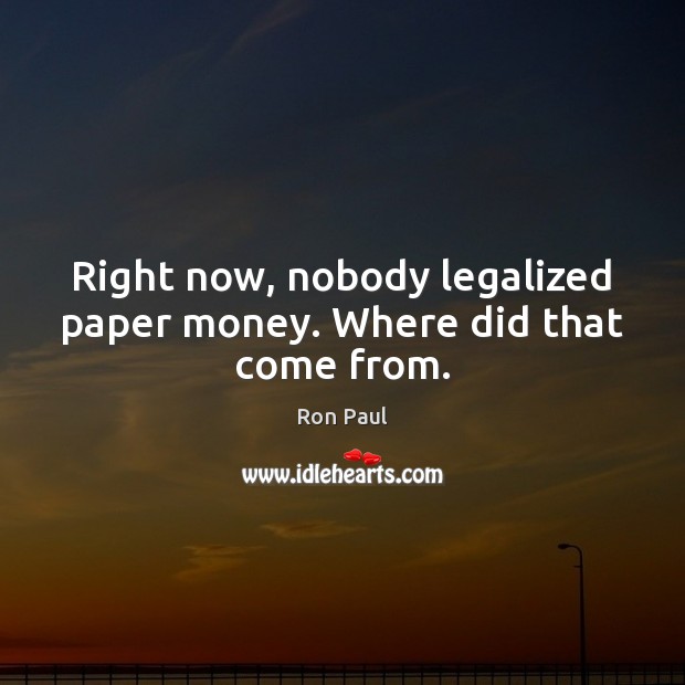 Right now, nobody legalized paper money. Where did that come from. Image