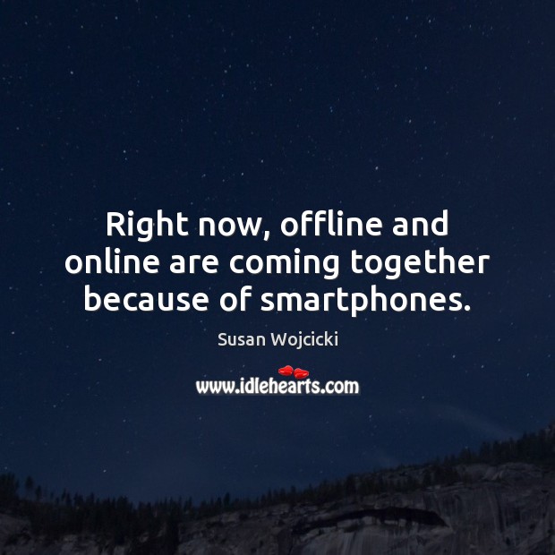 Right now, offline and online are coming together because of smartphones. Susan Wojcicki Picture Quote
