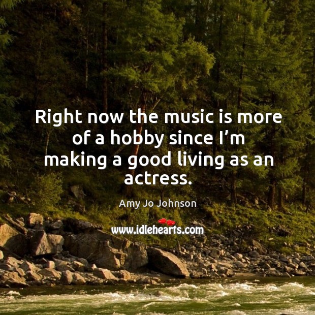 Right now the music is more of a hobby since I’m making a good living as an actress. Amy Jo Johnson Picture Quote