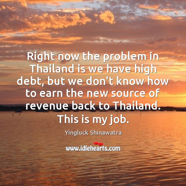 Right now the problem in Thailand is we have high debt, but Yingluck Shinawatra Picture Quote