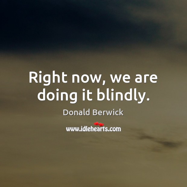 Right now, we are doing it blindly. Donald Berwick Picture Quote
