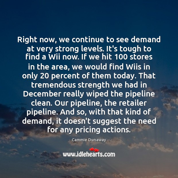 Right now, we continue to see demand at very strong levels. It’s Cammie Dunaway Picture Quote