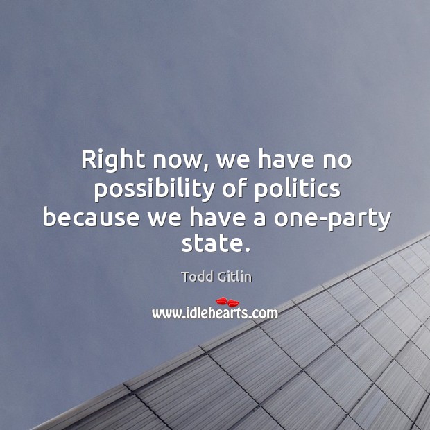 Right now, we have no possibility of politics because we have a one-party state. Todd Gitlin Picture Quote