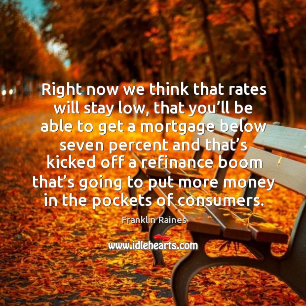 Right now we think that rates will stay low, that you’ll be able to get a mortgage Franklin Raines Picture Quote