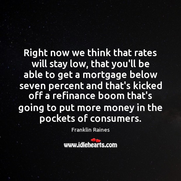 Right now we think that rates will stay low, that you’ll be Franklin Raines Picture Quote