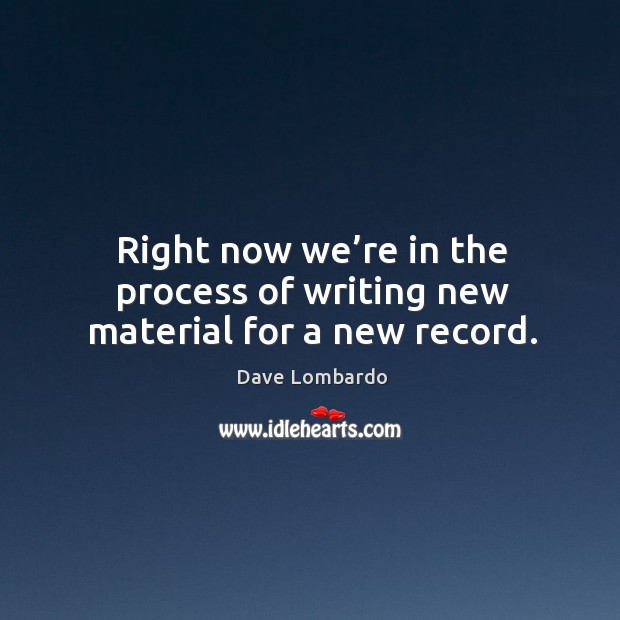 Right now we’re in the process of writing new material for a new record. Dave Lombardo Picture Quote