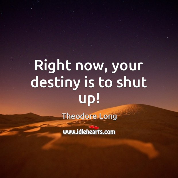 Right now, your destiny is to shut up! 