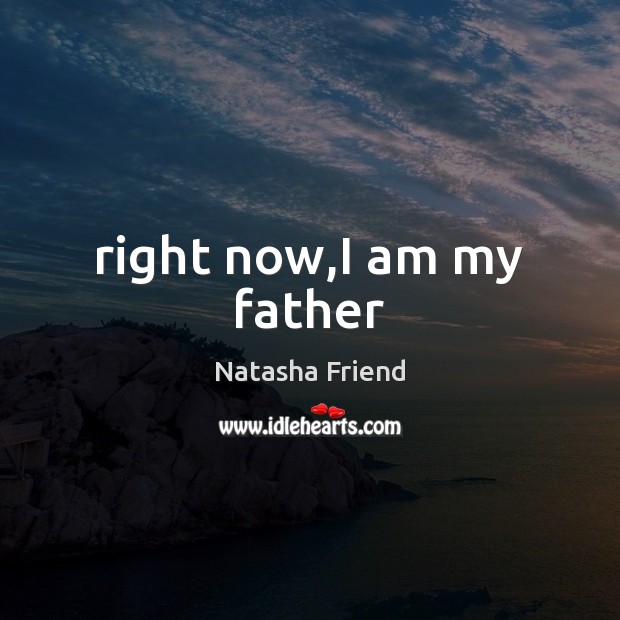 Right now,I am my father Natasha Friend Picture Quote