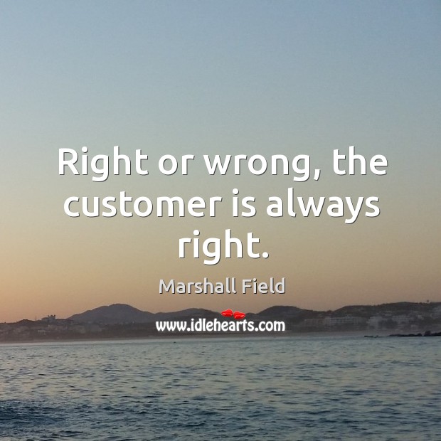 Right or wrong, the customer is always right. Marshall Field Picture Quote