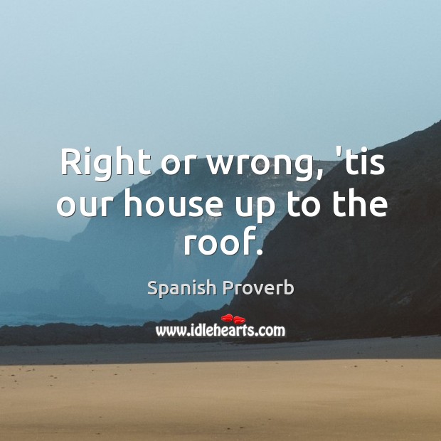 Right or wrong, ’tis our house up to the roof. Spanish Proverbs Image