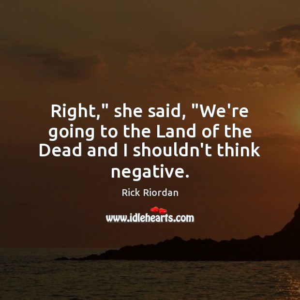 Right,” she said, “We’re going to the Land of the Dead and I shouldn’t think negative. Rick Riordan Picture Quote