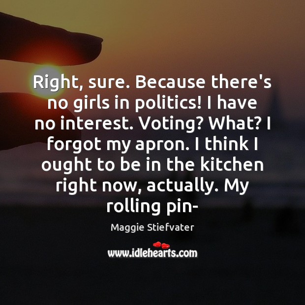 Right, sure. Because there’s no girls in politics! I have no interest. Maggie Stiefvater Picture Quote