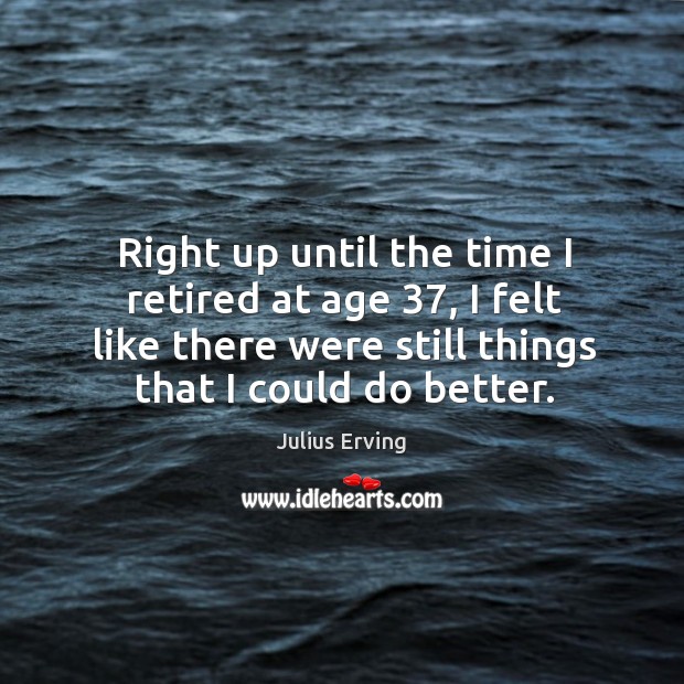 Right up until the time I retired at age 37, I felt like there were still things that I could do better. Julius Erving Picture Quote