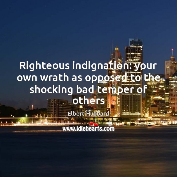 Righteous indignation: your own wrath as opposed to the shocking bad temper of others Elbert Hubbard Picture Quote