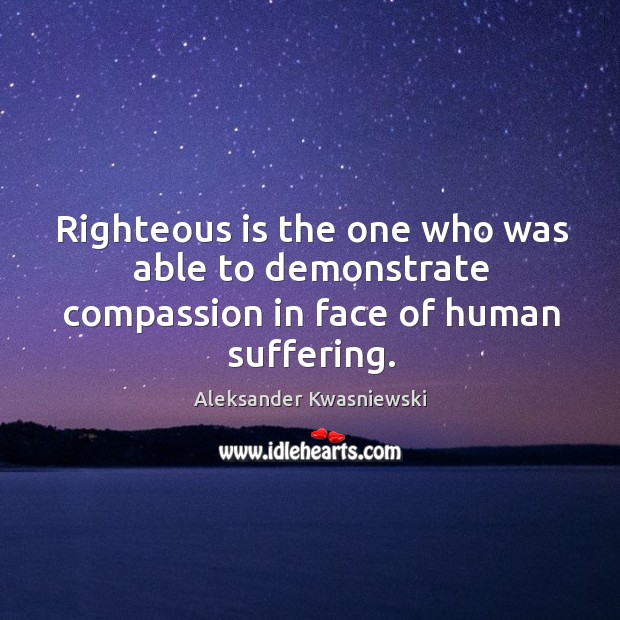 Righteous is the one who was able to demonstrate compassion in face of human suffering. Image