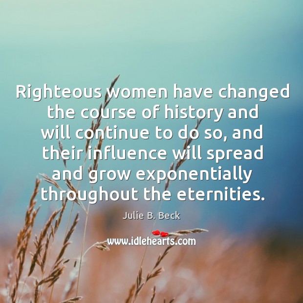 Righteous women have changed the course of history and will continue to Julie B. Beck Picture Quote