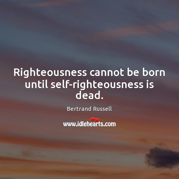 Righteousness cannot be born until self-righteousness is dead. Bertrand Russell Picture Quote