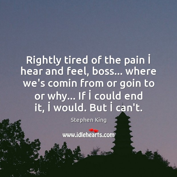 Rightly tired of the pain İ hear and feel, boss… where we’s comin Stephen King Picture Quote