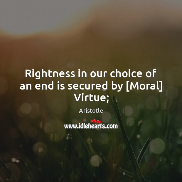 Rightness in our choice of an end is secured by [Moral] Virtue; Aristotle Picture Quote