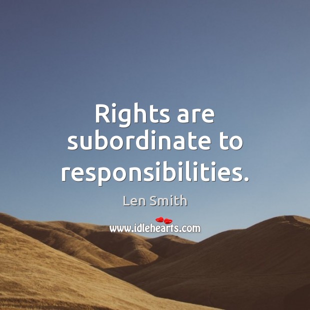 Rights are subordinate to responsibilities. Len Smith Picture Quote