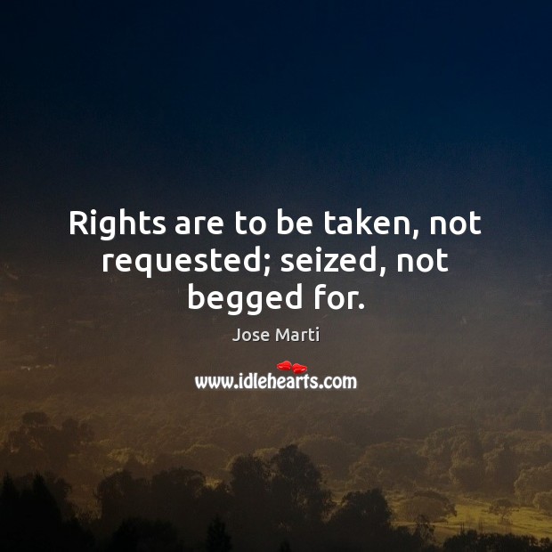 Rights are to be taken, not requested; seized, not begged for. Jose Marti Picture Quote