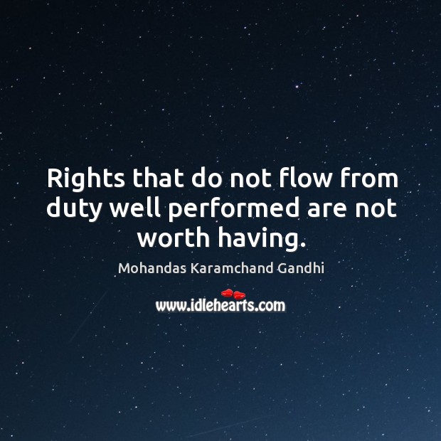 Rights that do not flow from duty well performed are not worth having. Mohandas Karamchand Gandhi Picture Quote