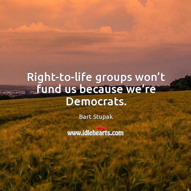 Right-to-life groups won’t fund us because we’re democrats. Image