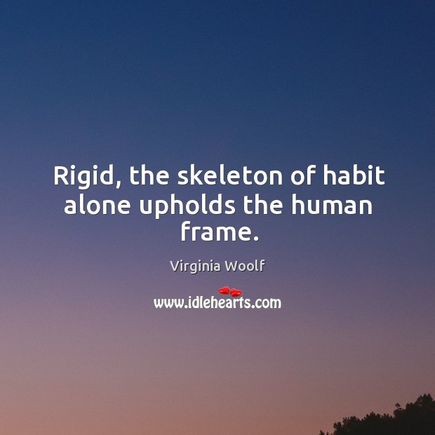 Rigid, the skeleton of habit alone upholds the human frame. Image