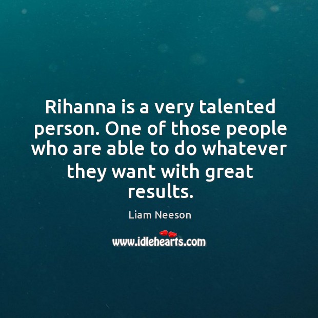 Rihanna is a very talented person. One of those people who are able to do whatever they want with great results. Liam Neeson Picture Quote