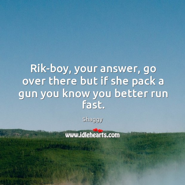 Rik-boy, your answer, go over there but if she pack a gun you know you better run fast. Image