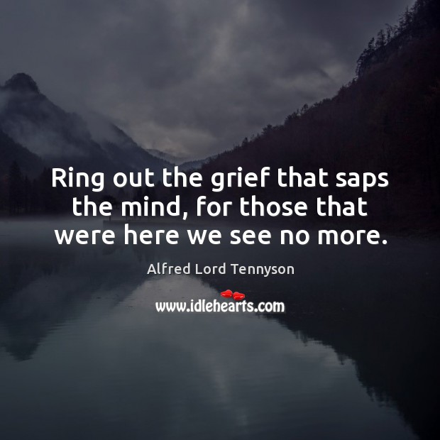 Ring out the grief that saps the mind, for those that were here we see no more. Alfred Lord Tennyson Picture Quote