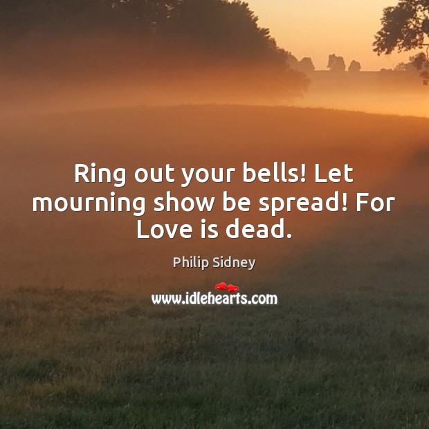 Ring out your bells! Let mourning show be spread! For Love is dead. Philip Sidney Picture Quote